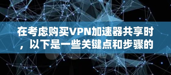 在考虑购买VPN加速器共享时，以下是一些关键点和步骤的总结