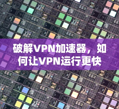 破解VPN加速器,如何让VPN运行更快 破解VPN加速器,如何让VPN运行更快