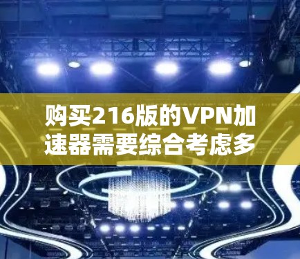 购买216版的VPN加速器需要综合考虑多个因素，以下是一个有条理的总结