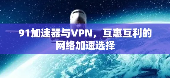 91加速器与VPN，互惠互利的网络加速选择
