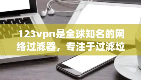 123vpn是全球知名的网络过滤器,专注于过滤垃圾邮件和不明来源的网站。它提供多种设置选项,包括自动过滤、手动设置和手动禁用。以下是关于123vpn加速器的详细介绍 123vpn是全球知名的网络过滤器,专注于过滤垃圾邮件和不明来源的网站。它提供多种设置选项,包括自动过滤、手动设置和手动禁用。以下是关于123vpn加速器的详细介绍