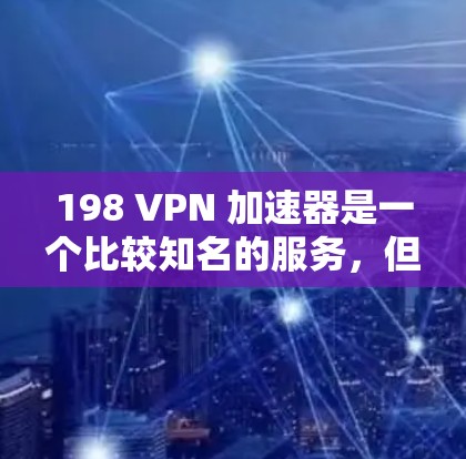 198 VPN 加速器是一个比较知名的服务，但目前由于 198 的一些技术问题，加速器的活跃度有所下降。为了更好地提供服务，建议你关注当前比较流行的 VPN 加速器，例如