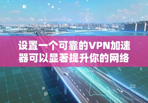 设置一个可靠的VPN加速器可以显著提升你的网络速度，以下是详细的步骤指南
