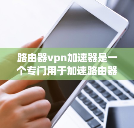 路由器vpn加速器是一个专门用于加速路由器性能的工具，通过分析路由器的配置信息和端口性能，提供多种加速方式以提升网络连接速度。以下是对其功能和使用方法的详细总结