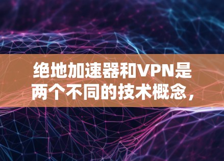 绝地加速器和VPN是两个不同的技术概念，尽管它们都与网络加速和加密传输有关，但它们的工作原理和应用场景有所不同。以下是详细的解释