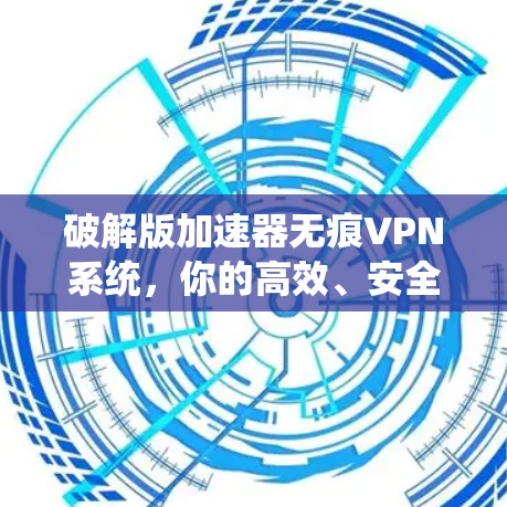 破解版加速器无痕VPN系统，你的高效、安全防护助手