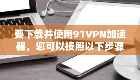 要下载并使用91VPN加速器,您可以按照以下步骤进行 要下载并使用91VPN加速器,您可以按照以下步骤进行