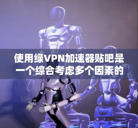 使用绿VPN加速器贴吧是一个综合考虑多个因素的解决方案,以下是一些关键步骤 使用绿VPN加速器贴吧是一个综合考虑多个因素的解决方案,以下是一些关键步骤