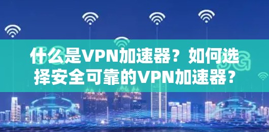 什么是VPN加速器?如何选择安全可靠的VPN加速器? 什么是VPN加速器?如何选择安全可靠的VPN加速器?