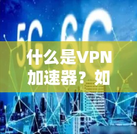 什么是VPN加速器?如何选择一款高效、安全的VPN加速器? 什么是VPN加速器?如何选择一款高效、安全的VPN加速器?