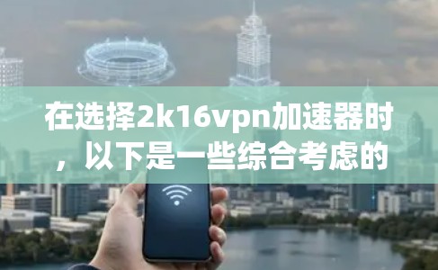在选择2k16vpn加速器时,以下是一些综合考虑的因素和推荐策略 在选择2k16vpn加速器时,以下是一些综合考虑的因素和推荐策略