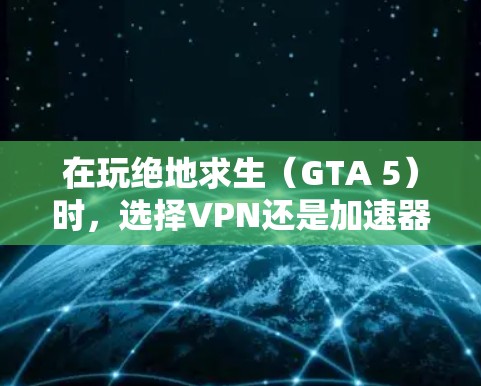 在玩绝地求生（GTA 5）时，选择VPN还是加速器取决于你的需求。以下是详细的分析和建议