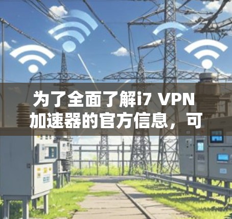 为了全面了解i7 VPN 加速器的官方信息，可以按照以下步骤进行