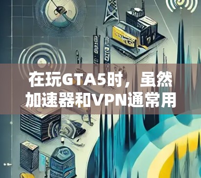 在玩GTA5时,虽然加速器和VPN通常用于下载,但它们对游戏加载速度的影响可能有限。以下是关于这两种方法的详细分析 在玩GTA5时,虽然加速器和VPN通常用于下载,但它们对游戏加载速度的影响可能有限。以下是关于这两种方法的详细分析