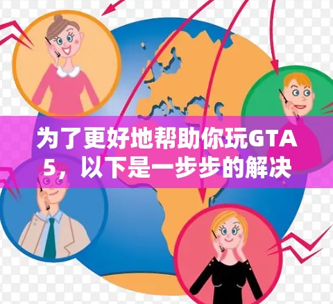 为了更好地帮助你玩GTA5,以下是一步步的解决方案 为了更好地帮助你玩GTA5,以下是一步步的解决方案