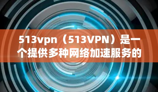 513vpn（513VPN）是一个提供多种网络加速服务的工具，包括HTTP、HTTPS、VTT等多种协议支持，适合需要高速度、安全性和多端访问的用户。以下是关于513vpn的一些关键点