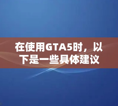 在使用GTA5时，以下是一些具体建议和步骤