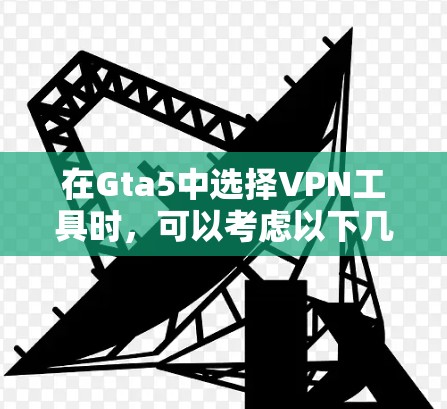 在Gta5中选择VPN工具时，可以考虑以下几点来做出决策