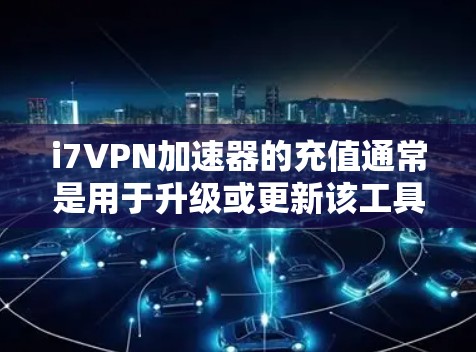 i7VPN加速器的充值通常是用于升级或更新该工具的费用。具体含义如下