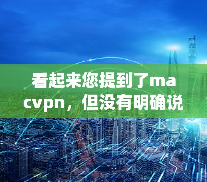 看起来您提到了macvpn，但没有明确说明是什么。以下是一些可能的解释和建议