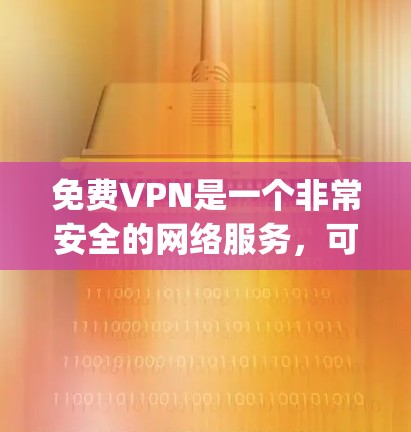 免费VPN是一个非常安全的网络服务，可以帮助你访问 anywhere的网站，同时保护你的隐私和数据。以下是几种免费VPN软件的下载链接和使用指南