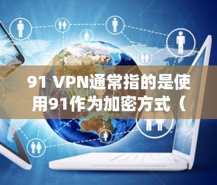 91 VPN通常指的是使用91作为加密方式（如AES-128 encryption）对VPN进行加密连接。如果您的设备或软件需要使用91 VPN来连接VPN服务，请按照以下步骤操作