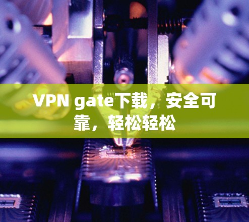 VPN gate下载，安全可靠，轻松轻松