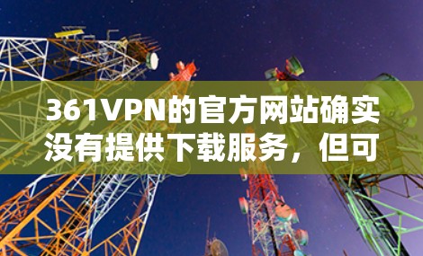 361VPN的官方网站确实没有提供下载服务，但可以通过以下步骤安装和使用