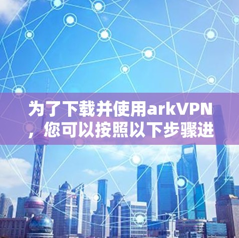 为了下载并使用arkVPN，您可以按照以下步骤进行