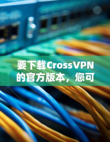 要下载CrossVPN的官方版本,您可以按照以下步骤操作 要下载CrossVPN的官方版本,您可以按照以下步骤操作