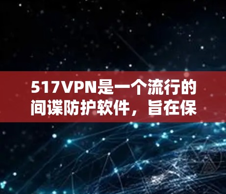 517VPN是一个流行的间谍防护软件，旨在保护用户和设备免受间谍活动的威胁。它的主要功能是通过网络扫描和身份验证来阻止间谍活动。以下是使用517VPN的步骤指南