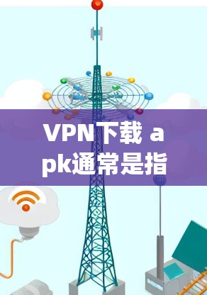 VPN下载 apk通常是指在手机上下载并安装一个用于VPN服务的apk应用。以下是一些常见的VPN应用及其下载方法