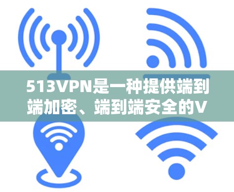 513VPN是一种提供端到端加密、端到端安全的VPN服务，旨在帮助用户在安全的网络环境中获取和传输数据。以下是关于如何安全下载和使用513VPN的建议