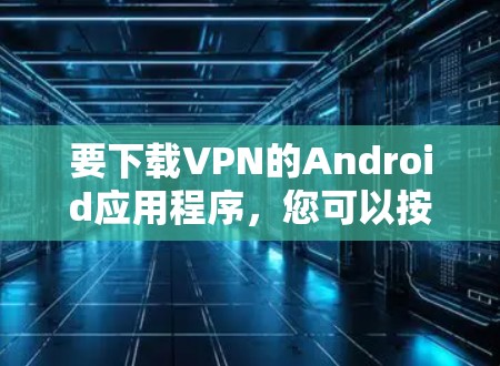 要下载VPN的Android应用程序，您可以按照以下步骤进行