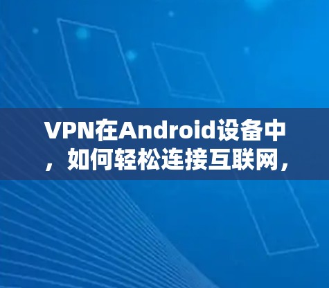 VPN在Android设备中，如何轻松连接互联网，选择合适的软件
