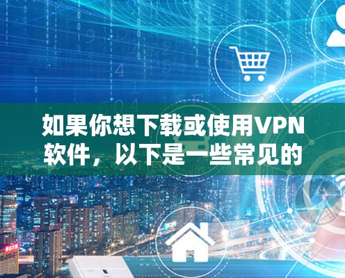 如果你想下载或使用VPN软件，以下是一些常见的步骤和推荐