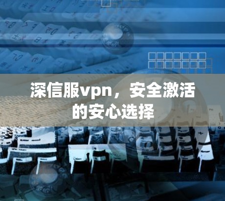 深信服vpn,安全激活的安心选择 深信服vpn,安全激活的安心选择