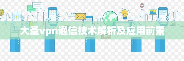 大圣vpn通信技术解析及应用前景 大圣vpn通信技术解析及应用前景