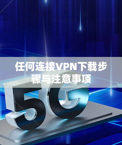 任何连接VPN下载步骤与注意事项 任何连接VPN下载步骤与注意事项