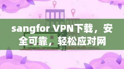 sangfor VPN下载，安全可靠，轻松应对网络威胁