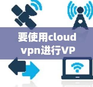 要使用cloud vpn进行VPN连接,您可以按照以下步骤操作 要使用cloud vpn进行VPN连接,您可以按照以下步骤操作