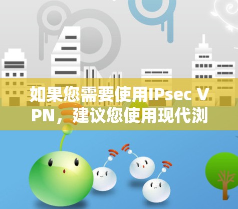 如果您需要使用IPsec VPN,建议您使用现代浏览器(如Chrome、Firefox、Safari)因为这些浏览器提供了更稳定和更常用的网络服务。如果您已经使用IE11,可以通过以下步骤进行配置 如果您需要使用IPsec VPN,建议您使用现代浏览器(如Chrome、Firefox、Safari)因为这些浏览器提供了更稳定和更常用的网络服务。如果您已经使用IE11,可以通过以下步骤进行配置