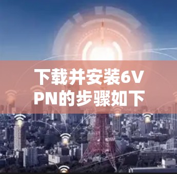 下载并安装6VPN的步骤如下 下载并安装6VPN的步骤如下