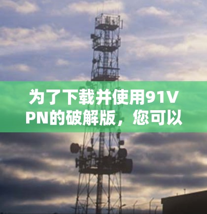 为了下载并使用91VPN的破解版,您可以按照以下步骤操作 为了下载并使用91VPN的破解版,您可以按照以下步骤操作