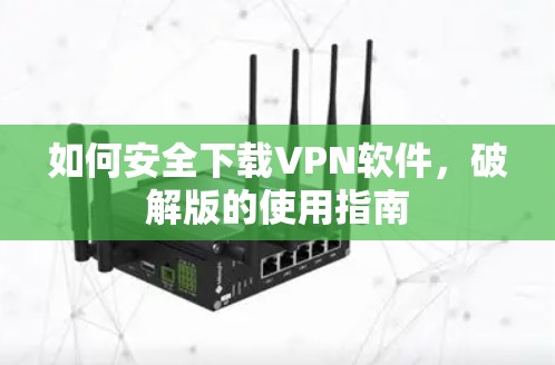 如何安全下载VPN软件,破解版的使用指南 如何安全下载VPN软件,破解版的使用指南
