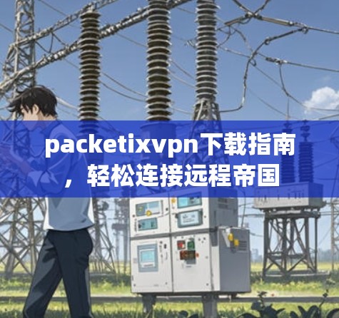 packetixvpn下载指南，轻松连接远程帝国