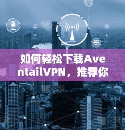 如何轻松下载AventailVPN,推荐你一定不要错过! 如何轻松下载AventailVPN,推荐你一定不要错过!