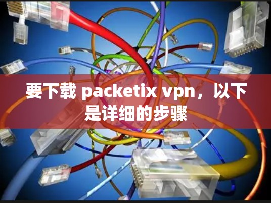 要下载 packetix vpn,以下是详细的步骤 要下载 packetix vpn,以下是详细的步骤