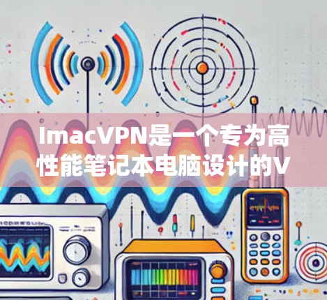 ImacVPN是一个专为高性能笔记本电脑设计的VPN服务，旨在提供安全、隐私的网络连接体验。以下是一个系统化的步骤指南，帮助您使用ImacVPN
