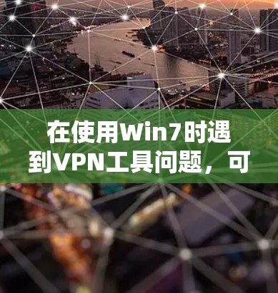 在使用Win7时遇到VPN工具问题,可以通过以下步骤进行解决 在使用Win7时遇到VPN工具问题,可以通过以下步骤进行解决